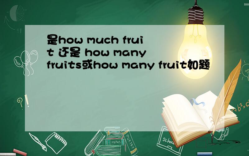 是how much fruit 还是 how many fruits或how many fruit如题