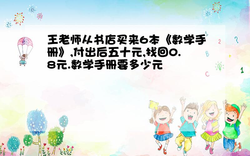 王老师从书店买来6本《数学手册》,付出后五十元,找回0.8元.数学手册要多少元