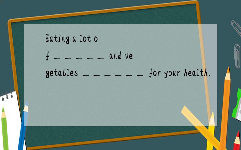 Eating a lot of _____ and vegetables ______ for your health.