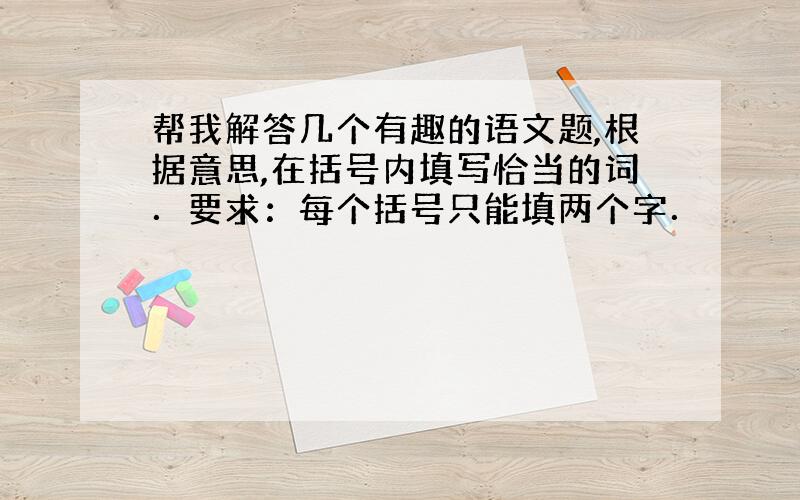 帮我解答几个有趣的语文题,根据意思,在括号内填写恰当的词．要求：每个括号只能填两个字．