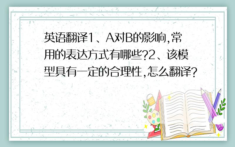 英语翻译1、A对B的影响,常用的表达方式有哪些?2、该模型具有一定的合理性,怎么翻译?