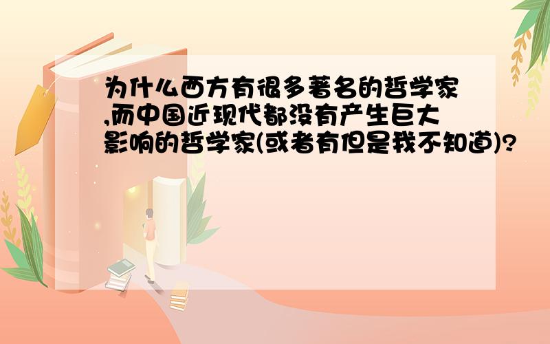 为什么西方有很多著名的哲学家,而中国近现代都没有产生巨大影响的哲学家(或者有但是我不知道)?