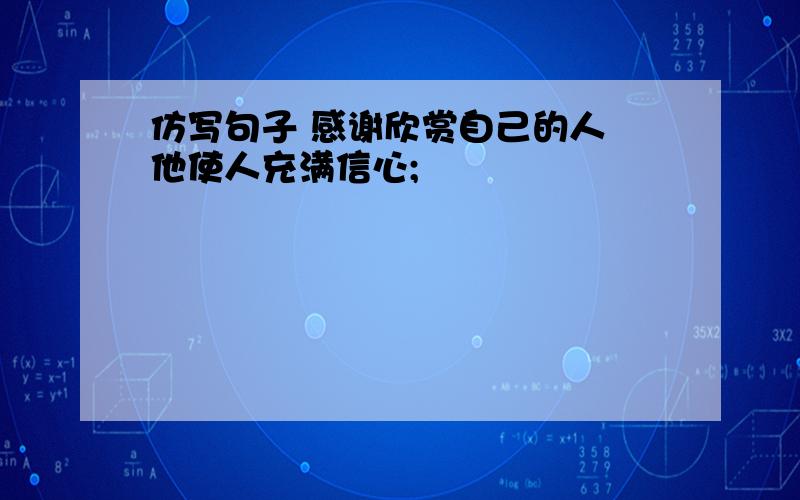 仿写句子 感谢欣赏自己的人 他使人充满信心;