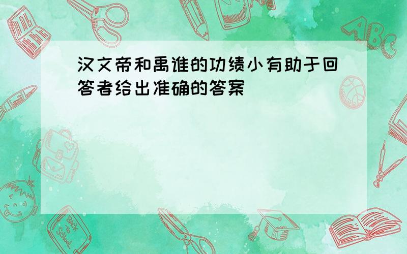 汉文帝和禹谁的功绩小有助于回答者给出准确的答案