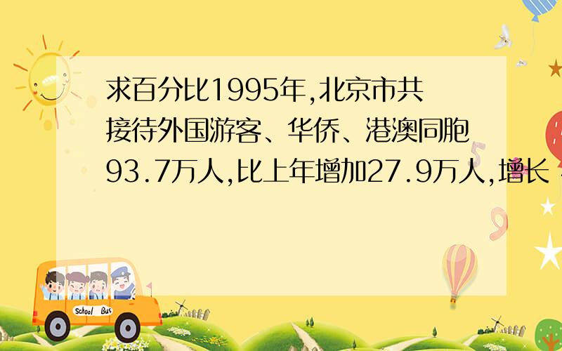 求百分比1995年,北京市共接待外国游客、华侨、港澳同胞93.7万人,比上年增加27.9万人,增长 42.5%,并高于全