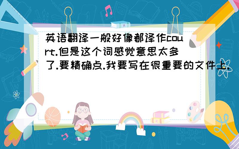 英语翻译一般好像都译作court.但是这个词感觉意思太多了.要精确点.我要写在很重要的文件上.