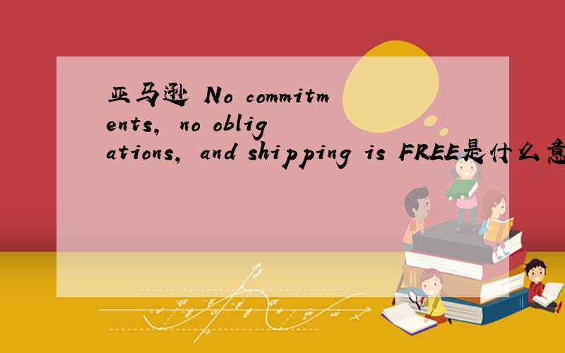 亚马逊 No commitments, no obligations, and shipping is FREE是什么意