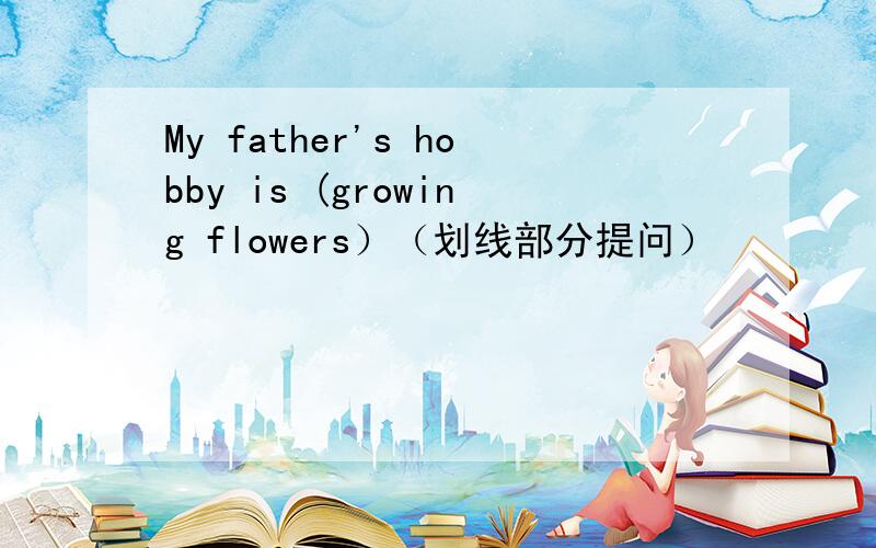 My father's hobby is (growing flowers）（划线部分提问）