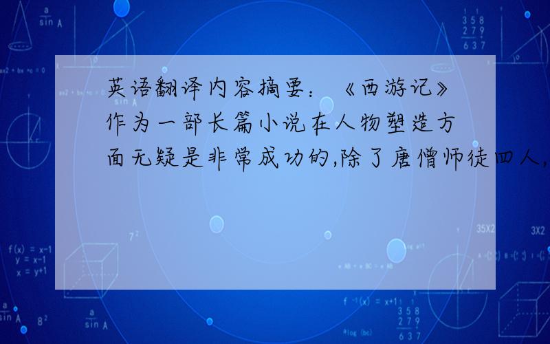 英语翻译内容摘要：《西游记》作为一部长篇小说在人物塑造方面无疑是非常成功的,除了唐僧师徒四人,神仙妖魔也是非常重要的角色