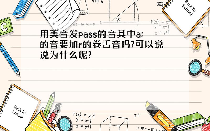 用美音发pass的音其中a:的音要加r的卷舌音吗?可以说说为什么呢?