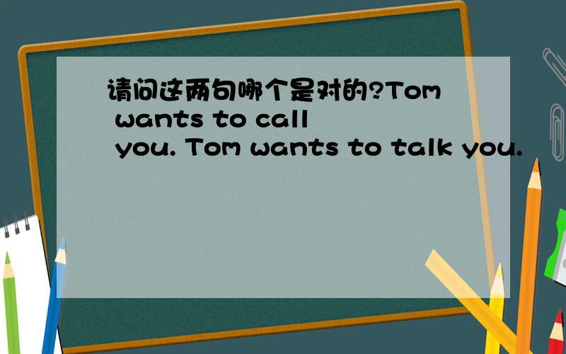 请问这两句哪个是对的?Tom wants to call you. Tom wants to talk you.