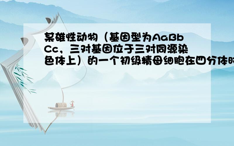 某雄性动物（基因型为AaBbCc，三对基因位于三对同源染色体上）的一个初级精母细胞在四分体时期，一对同源染色体的非姐妹染