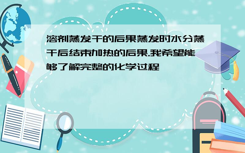 溶剂蒸发干的后果蒸发时水分蒸干后结束加热的后果.我希望能够了解完整的化学过程