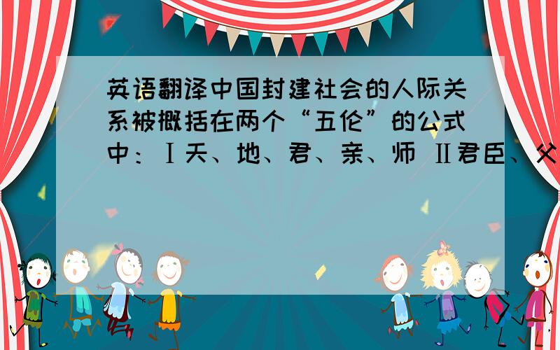 英语翻译中国封建社会的人际关系被概括在两个“五伦”的公式中：Ⅰ天、地、君、亲、师 Ⅱ君臣、父子、夫妻、兄弟、朋友 在封建