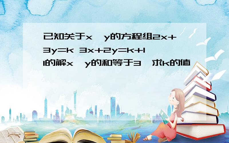 已知关于x,y的方程组2x+3y=k 3x+2y=k+11的解x,y的和等于3,求k的值