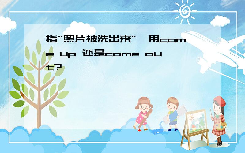 指“照片被洗出来”,用come up 还是come out?