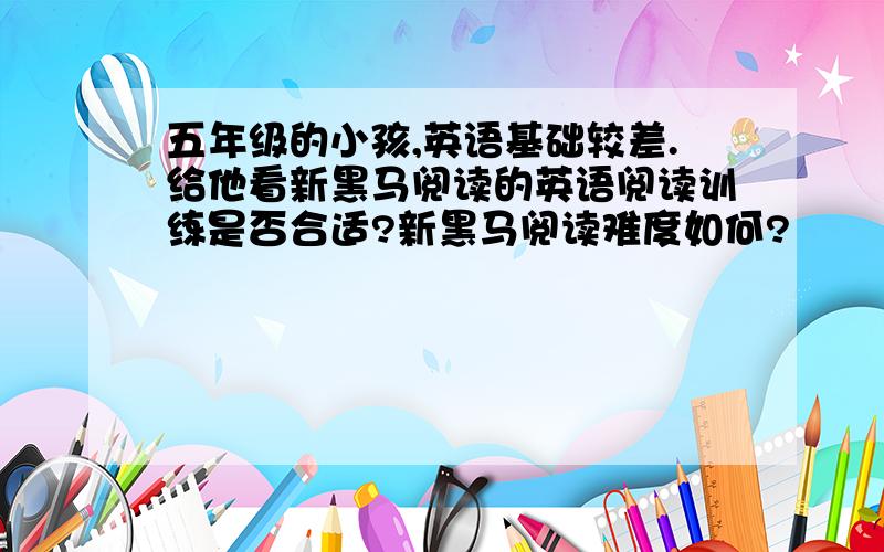 五年级的小孩,英语基础较差.给他看新黑马阅读的英语阅读训练是否合适?新黑马阅读难度如何?