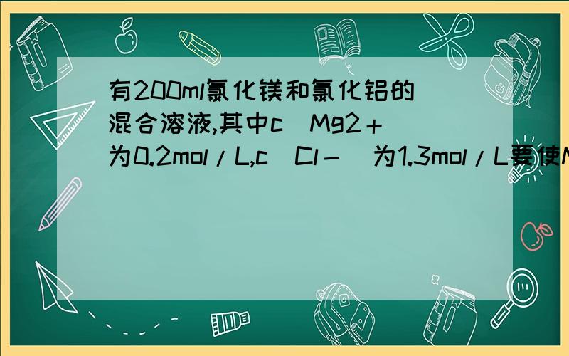 有200ml氯化镁和氯化铝的混合溶液,其中c（Mg2＋）为0.2mol/L,c（Cl－）为1.3mol/L要使Mg2＋全