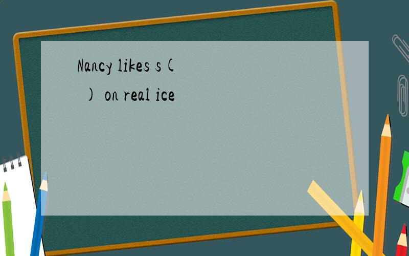 Nancy likes s( ) on real ice