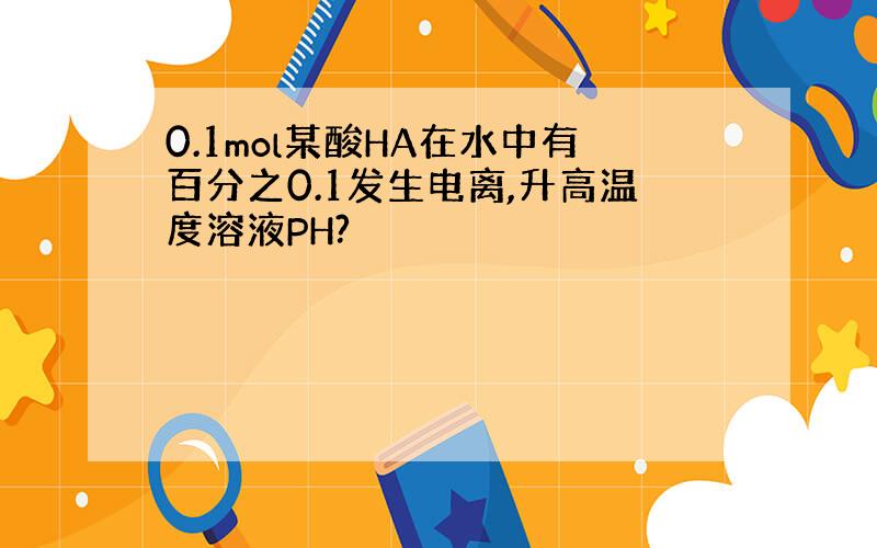 0.1mol某酸HA在水中有百分之0.1发生电离,升高温度溶液PH?