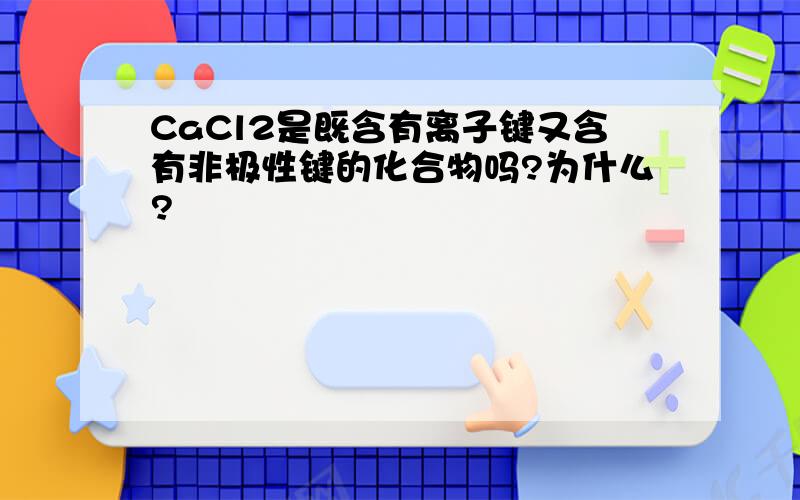 CaCl2是既含有离子键又含有非极性键的化合物吗?为什么?