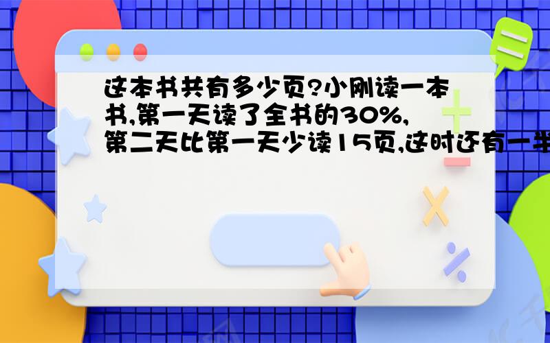 这本书共有多少页?小刚读一本书,第一天读了全书的30%,第二天比第一天少读15页,这时还有一半没有读,这本书共有多少页?