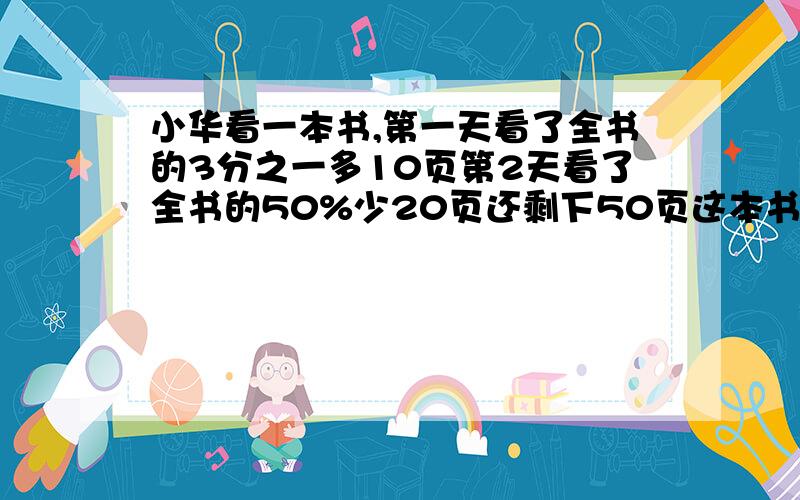 小华看一本书,第一天看了全书的3分之一多10页第2天看了全书的50%少20页还剩下50页这本书还剩多少页