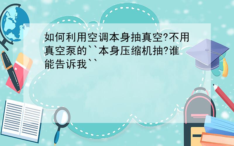 如何利用空调本身抽真空?不用真空泵的``本身压缩机抽?谁能告诉我``