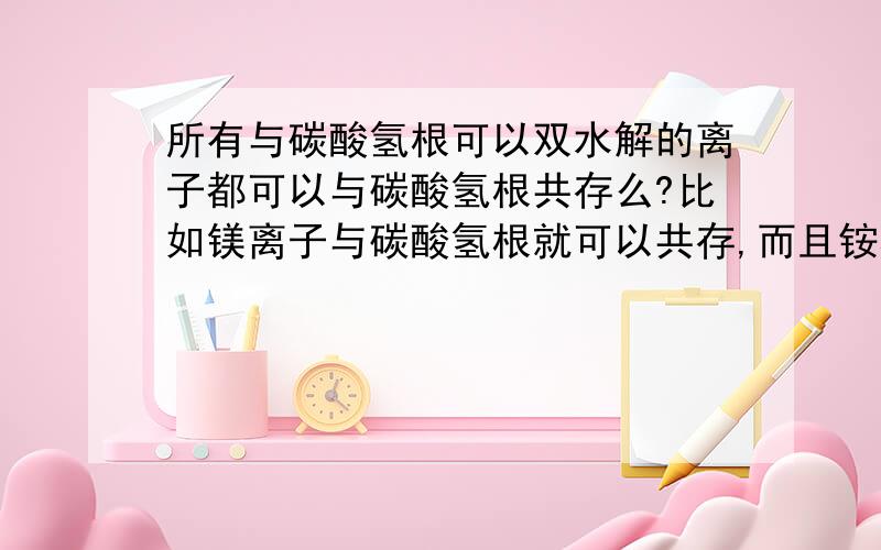 所有与碳酸氢根可以双水解的离子都可以与碳酸氢根共存么?比如镁离子与碳酸氢根就可以共存,而且铵根与醋酸根也是相互促进水解并