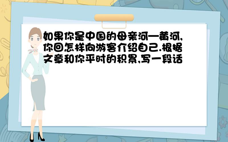 如果你是中国的母亲河—黄河,你回怎样向游客介绍自己.根据文章和你平时的积累,写一段话