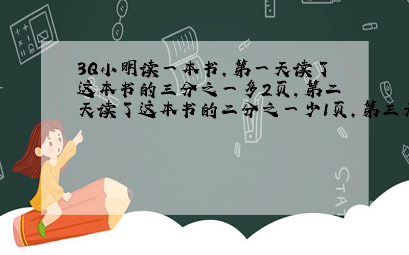 3Q小明读一本书,第一天读了这本书的三分之一多2页,第二天读了这本书的二分之一少1页,第三天读完剩下的10页,这本书共有