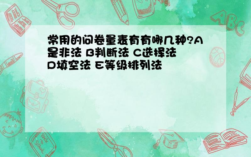 常用的问卷量表有有哪几种?A是非法 B判断法 C选择法 D填空法 E等级排列法