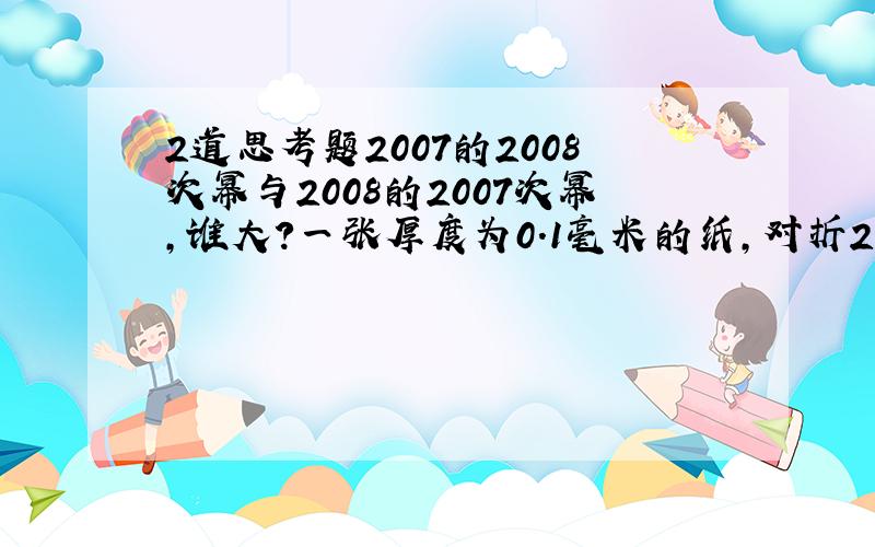 2道思考题2007的2008次幂与2008的2007次幂,谁大?一张厚度为0.1毫米的纸,对折20次有多高?假设每层楼为