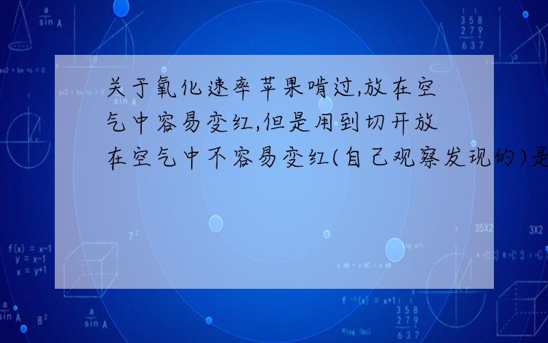 关于氧化速率苹果啃过,放在空气中容易变红,但是用到切开放在空气中不容易变红(自己观察发现的)是不是和..