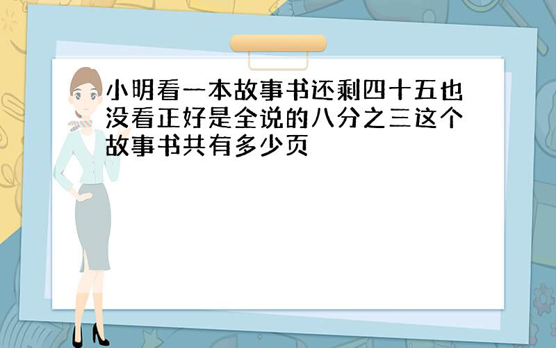 小明看一本故事书还剩四十五也没看正好是全说的八分之三这个故事书共有多少页