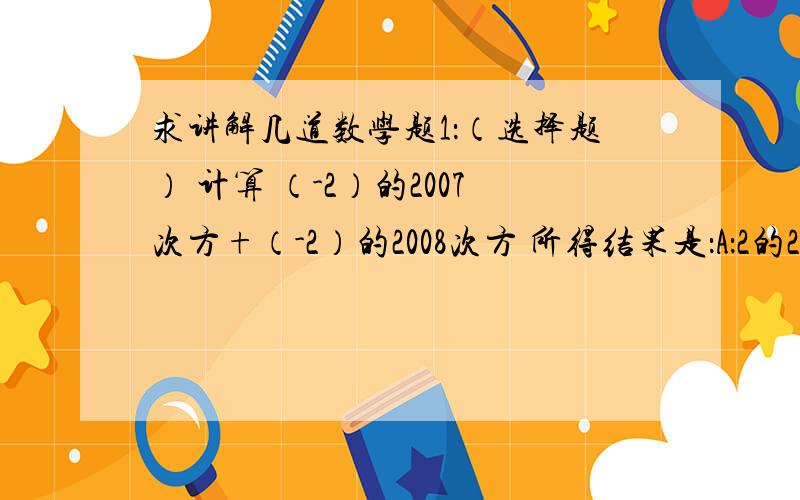 求讲解几道数学题1：（选择题） 计算 （-2）的2007次方+（-2）的2008次方 所得结果是：A：2的2007次方