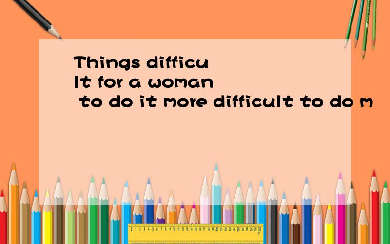 Things difficult for a woman to do it more difficult to do m