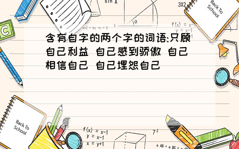 含有自字的两个字的词语:只顾自己利益 自己感到骄傲 自己相信自己 自己埋怨自己