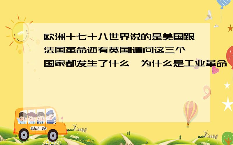 欧洲十七十八世界说的是美国跟法国革命还有英国!请问这三个国家都发生了什么,为什么是工业革命