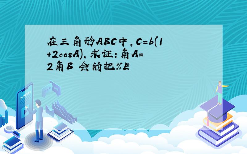 在三角形ABC中,C=b(1＋2cosA),求证:角A=2角B 会的把%E