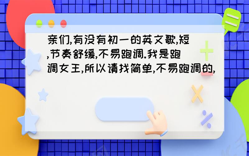 亲们,有没有初一的英文歌,短,节奏舒缓,不易跑调.我是跑调女王,所以请找简单,不易跑调的,