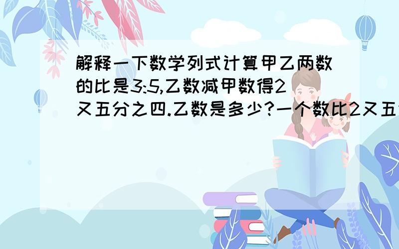 解释一下数学列式计算甲乙两数的比是3:5,乙数减甲数得2又五分之四.乙数是多少?一个数比2又五分之三的39分之25少二分