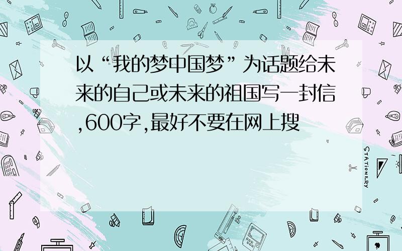 以“我的梦中国梦”为话题给未来的自己或未来的祖国写一封信,600字,最好不要在网上搜