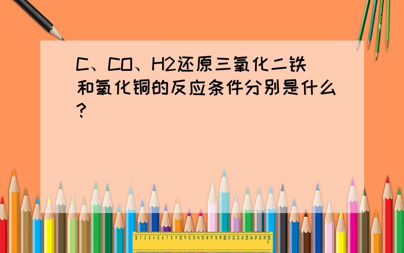 C、CO、H2还原三氧化二铁和氧化铜的反应条件分别是什么?