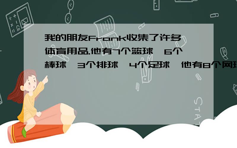 我的朋友Frank收集了许多体育用品.他有7个篮球,6个棒球,3个排球,4个足球,他有8个网球拍,2个乒乓球拍