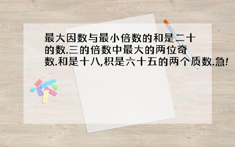 最大因数与最小倍数的和是二十的数.三的倍数中最大的两位奇数.和是十八,积是六十五的两个质数.急!