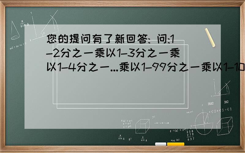 您的提问有了新回答: 问:1-2分之一乘以1-3分之一乘以1-4分之一...乘以1-99分之一乘以1-100分之一怎么计