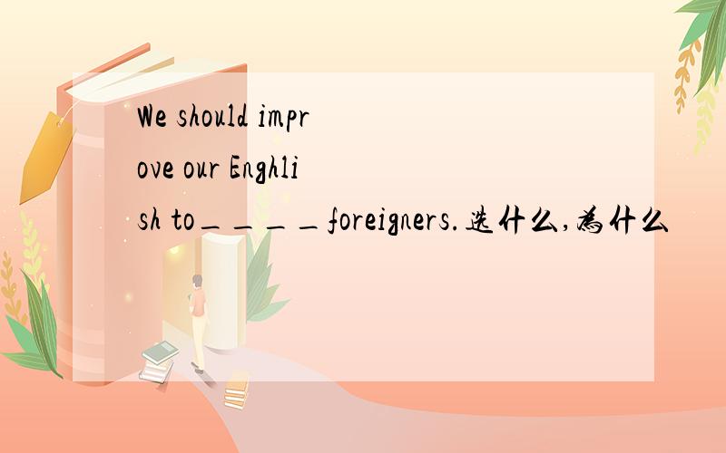 We should improve our Enghlish to____foreigners.选什么,为什么