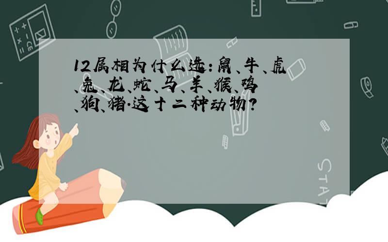 12属相为什么选:鼠、牛、虎、兔、龙、蛇、马、羊、猴、鸡、狗、猪.这十二种动物?