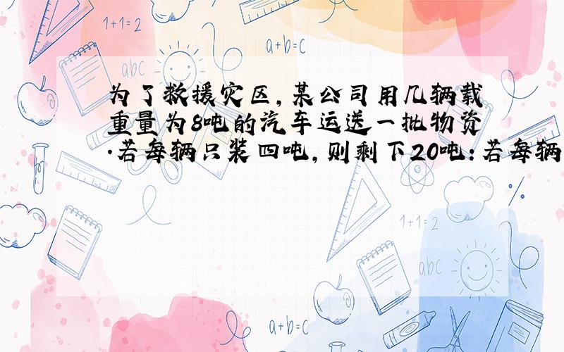 为了救援灾区,某公司用几辆载重量为8吨的汽车运送一批物资.若每辆只装四吨,则剩下20吨:若每辆汽车装满8吨,则最后一辆不